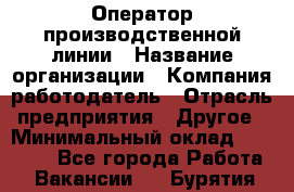 Оператор производственной линии › Название организации ­ Компания-работодатель › Отрасль предприятия ­ Другое › Минимальный оклад ­ 30 000 - Все города Работа » Вакансии   . Бурятия респ.